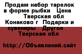 Продам набор тарелок в форме рыбки › Цена ­ 350 - Тверская обл., Конаково г. Подарки и сувениры » Другое   . Тверская обл.